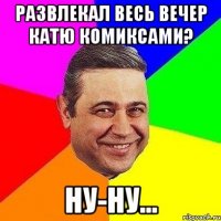 развлекал весь вечер катю комиксами? ну-ну...