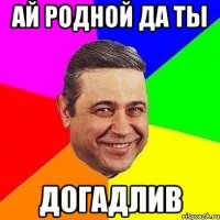 ай родной да ты догадлив