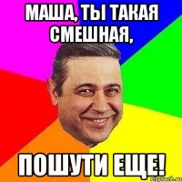 маша, ты такая смешная, пошути еще!