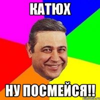 катюх ну посмейся!!