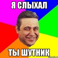 я слыхал ты шутник