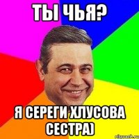 ты чья? я сереги хлусова сестра)