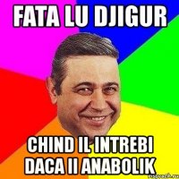 fata lu djigur chind il intrebi daca ii anabolik