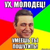 ух, молодец! умеешь ты пошутить!