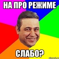 на про режиме слабо?