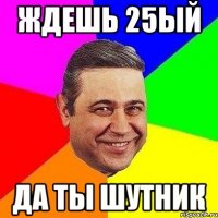 ждешь 25ый да ты шутник