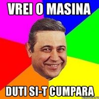 vrei o masina duti si-t cumpara