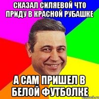 сказал силяевой что приду в красной рубашке а сам пришел в белой футболке