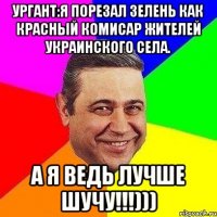 ургант:я порезал зелень как красный комисар жителей украинского села. а я ведь лучше шучу!!!)))