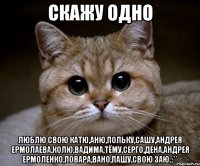 скажу одно люблю свою катю,аню,польку,сашу,андрея ермолаева,колю,вадима,тёму,серго,дена,андрея ермоленко,повара,вано,пашу,свою заю.:**