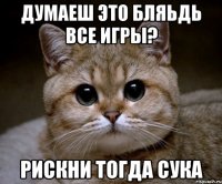 думаеш это бляьдь все игры? рискни тогда сука