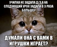 училка не задала д/з,а на следующий урок задала в 3 раза больше? думали она с вами в игрушки играет?