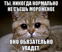 ты, никогда нормально не съешь мороженое оно обязательно упадет.