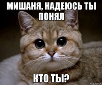 мишаня, надеюсь ты понял кто ты?