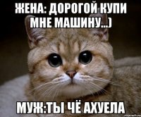 жена: дорогой купи мне машину...) муж:ты чё ахуела