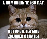 а помнишь те 160 лат, которые ты мне должен отдать!