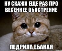 ну скажи еще раз про весеннее обострение педрила ебаная