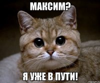 максим? я уже в пути!