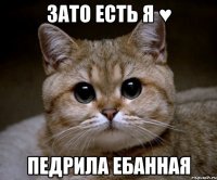 зато есть я ♥ педрила ебанная