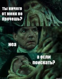 ты ничего от меня не прячешь? неа а если поискать?