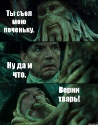 Ты съел мою печеньку. Ну да и что. Верни тварь!