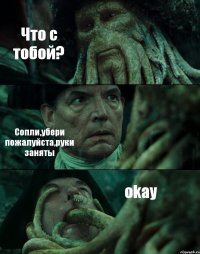 Что с тобой? Сопли,убери пожалуйста,руки заняты okay