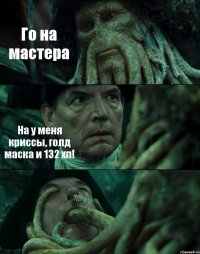 Го на мастера На у меня криссы, голд маска и 132 хп! 