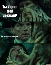 Ты Украл мой урожай? Ну...возможно...чу-чуть.... 