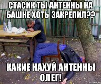 стасик ты антенны на башне хоть закрепил?? какие нахуй антенны олег!