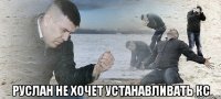  руслан не хочет устанавливать кс