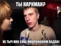 Ты наркман? Не тыч мне сука микрофоном падла!