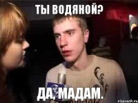 Ты водяной? Да, мадам.