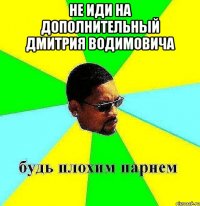 не иди на дополнительный дмитрия водимовича 