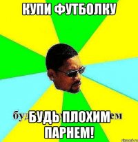 купи футболку будь плохим парнем!