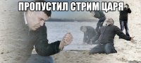 пропустил стрим царя 