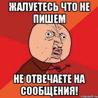 жалуетесь что не пишем не отвечаете на сообщения!