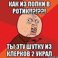 как из попки в ротик!!?!??! ты эту шутку из клерков 2 украл