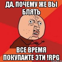 да, почему же вы блять все время покупаите эти !rpg