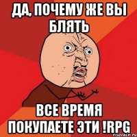 да, почему же вы блять все время покупаете эти !rpg