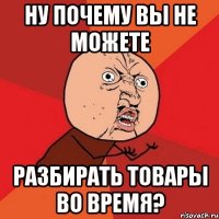 ну почему вы не можете разбирать товары во время?