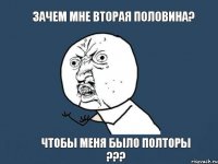 Зачем мне вторая половина? Чтобы меня было полторы ???