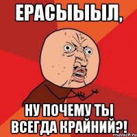 ерасыыыл, ну почему ты всегда крайний?!