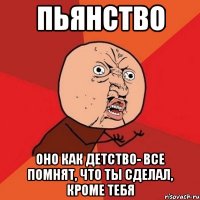 пьянство оно как детство- все помнят, что ты сделал, кроме тебя