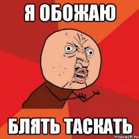 я обожаю блять таскать