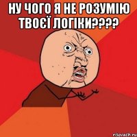 ну чого я не розумію твоєї логіки??? 