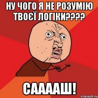 ну чого я не розумію твоєї логіки??? сааааш!