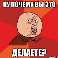 ну почему вы это делаете?