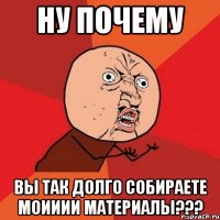 ну почему вы так долго собираете моииии материалы???