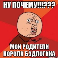 ну почему!!!??? мои родители короли бэдлогика