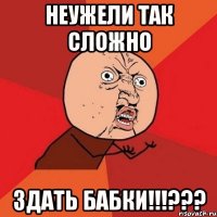 неужели так сложно здать бабки!!!???